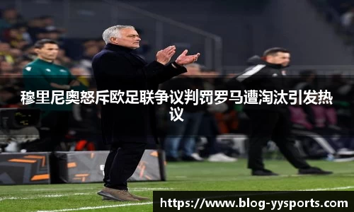 穆里尼奥怒斥欧足联争议判罚罗马遭淘汰引发热议