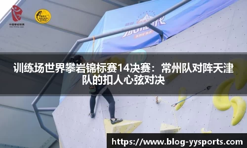 训练场世界攀岩锦标赛14决赛：常州队对阵天津队的扣人心弦对决