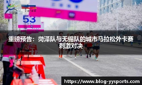 重磅预告：菏泽队与无锡队的城市马拉松外卡赛刺激对决