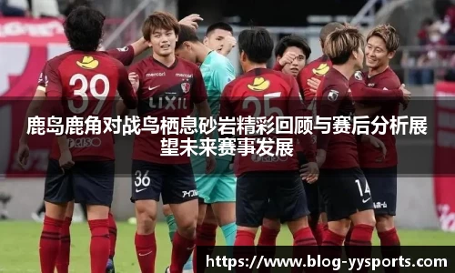 鹿岛鹿角对战鸟栖息砂岩精彩回顾与赛后分析展望未来赛事发展